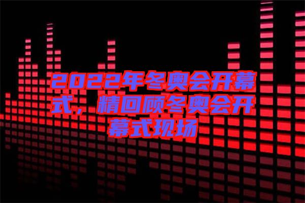 2022年冬奧會(huì)開(kāi)幕式，精回顧冬奧會(huì)開(kāi)幕式現(xiàn)場(chǎng)