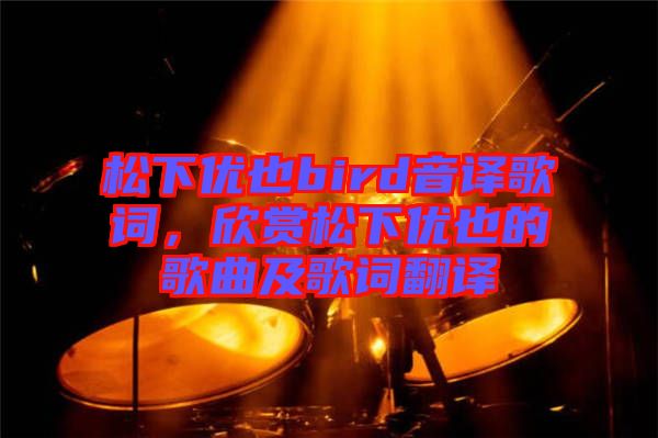 松下優(yōu)也bird音譯歌詞，欣賞松下優(yōu)也的歌曲及歌詞翻譯