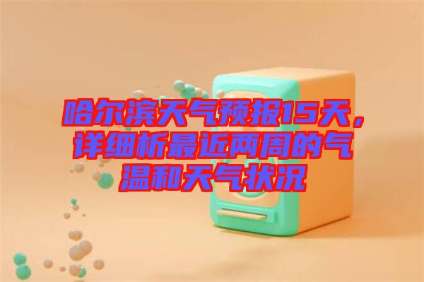 哈爾濱天氣預(yù)報(bào)15天，詳細(xì)析最近兩周的氣溫和天氣狀況