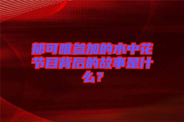 郁可唯參加的水中花節(jié)目背后的故事是什么？