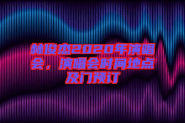 林俊杰2020年演唱會，演唱會時間地點及門預(yù)訂