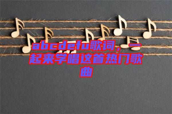 abcdefu歌詞，一起來學(xué)唱這首熱門歌曲