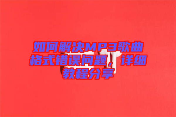 如何解決MP3歌曲格式錯(cuò)誤問(wèn)題，詳細(xì)教程分享