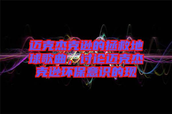 邁克杰克遜的拯救地球歌曲，討論邁克杰克遜環(huán)保意識(shí)的現(xiàn)