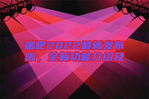 唱吧2022最新發(fā)布啦，全新功能介紹及