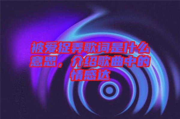 被愛捉弄歌詞是什么意思，介紹歌曲中的情感達(dá)