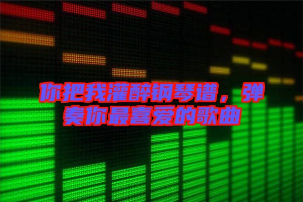 你把我灌醉鋼琴譜，彈奏你最喜愛的歌曲