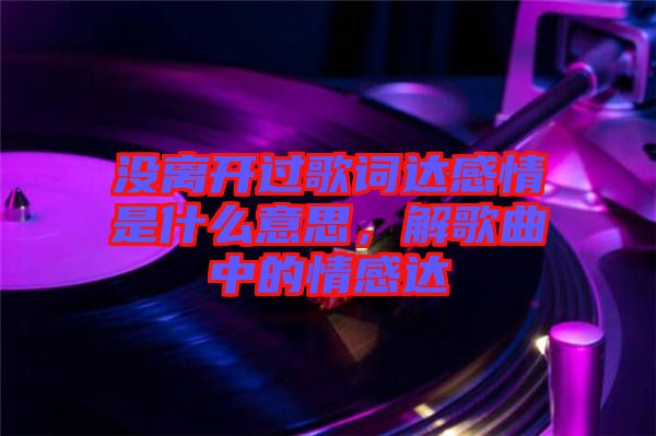 沒(méi)離開(kāi)過(guò)歌詞達(dá)感情是什么意思，解歌曲中的情感達(dá)