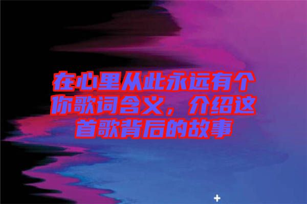 在心里從此永遠(yuǎn)有個(gè)你歌詞含義，介紹這首歌背后的故事