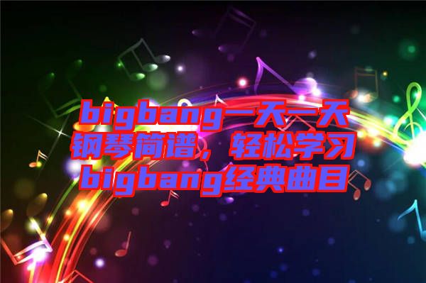 bigbang一天一天鋼琴簡譜，輕松學(xué)習(xí)bigbang經(jīng)典曲目