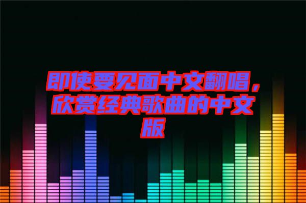 即使要見面中文翻唱，欣賞經(jīng)典歌曲的中文版