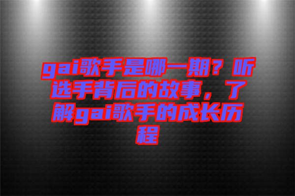 gai歌手是哪一期？聽選手背后的故事，了解gai歌手的成長歷程