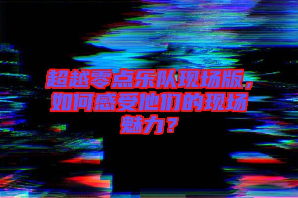 超越零點樂隊現場版，如何感受他們的現場魅力？