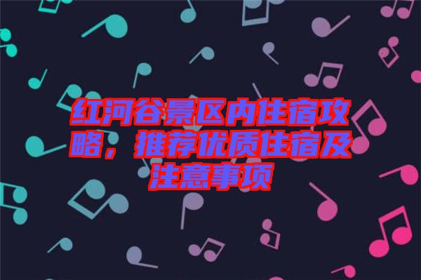 紅河谷景區(qū)內(nèi)住宿攻略，推薦優(yōu)質(zhì)住宿及注意事項(xiàng)