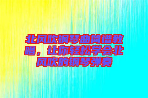 北風(fēng)吹鋼琴曲簡譜教唱，讓你輕松學(xué)會北風(fēng)吹的鋼琴彈奏