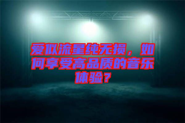 愛似流星純無損，如何享受高品質(zhì)的音樂體驗？