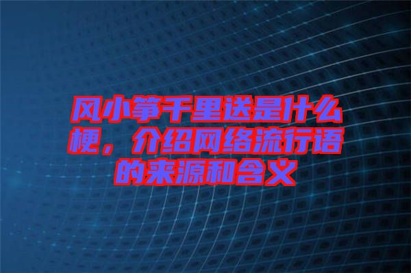 風(fēng)小箏千里送是什么梗，介紹網(wǎng)絡(luò)流行語的來源和含義