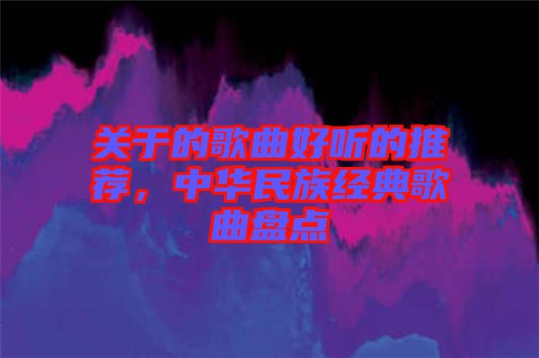 關(guān)于的歌曲好聽的推薦，中華民族經(jīng)典歌曲盤點(diǎn)