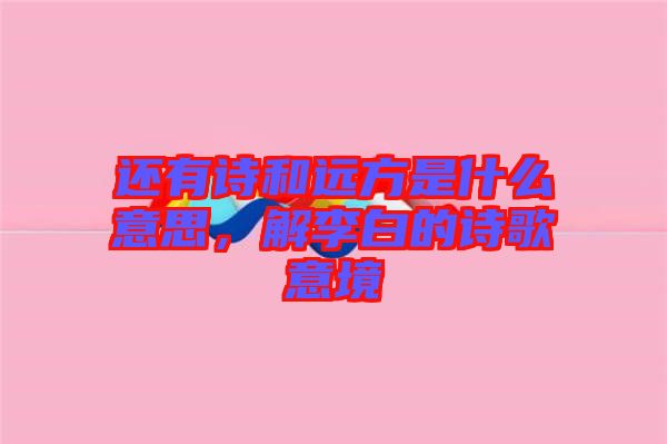 還有詩和遠(yuǎn)方是什么意思，解李白的詩歌意境