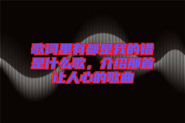 歌詞里有都是我的錯是什么歌，介紹那首讓人心的歌曲