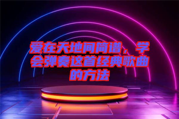 愛在天地間簡譜，學(xué)會(huì)彈奏這首經(jīng)典歌曲的方法