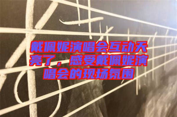 戴佩妮演唱會互動天亮了，感受戴佩妮演唱會的現(xiàn)場氛圍