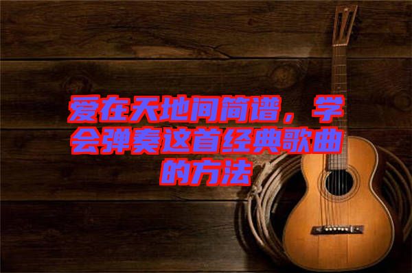 愛在天地間簡譜，學(xué)會彈奏這首經(jīng)典歌曲的方法