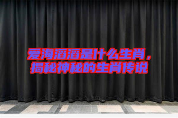 愛海滔滔是什么生肖，揭秘神秘的生肖傳說