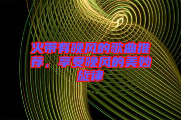 火帶有晚風(fēng)的歌曲推薦，享受晚風(fēng)的美妙旋律