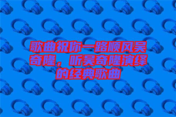 歌曲祝你一路順風吳奇隆，聽吳奇隆演繹的經(jīng)典歌曲