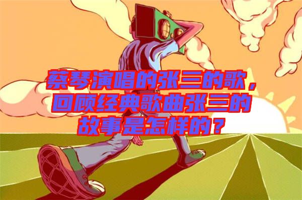 蔡琴演唱的張三的歌，回顧經(jīng)典歌曲張三的故事是怎樣的？