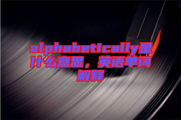 alphabetically是什么意思，英語單詞解釋