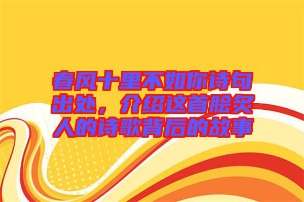 春風(fēng)十里不如你詩(shī)句出處，介紹這首膾炙人的詩(shī)歌背后的故事