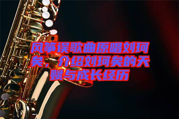 風箏誤歌曲原唱劉珂矣，介紹劉珂矣的天賦與成長經(jīng)歷