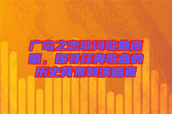 廣島之戀歌詞歌曲原唱，探尋經(jīng)典歌曲的歷史背景和演唱者