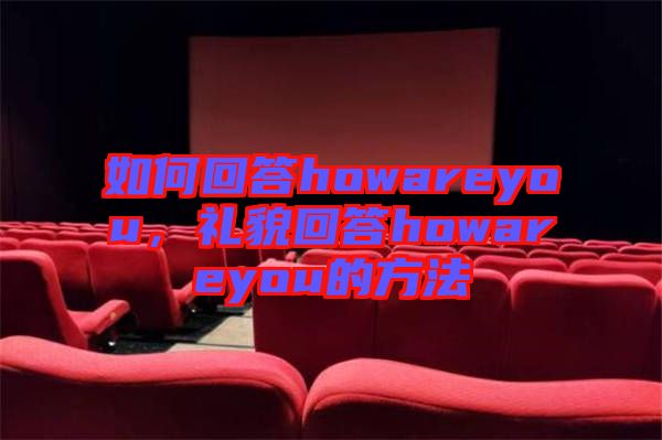 如何回答howareyou，禮貌回答howareyou的方法