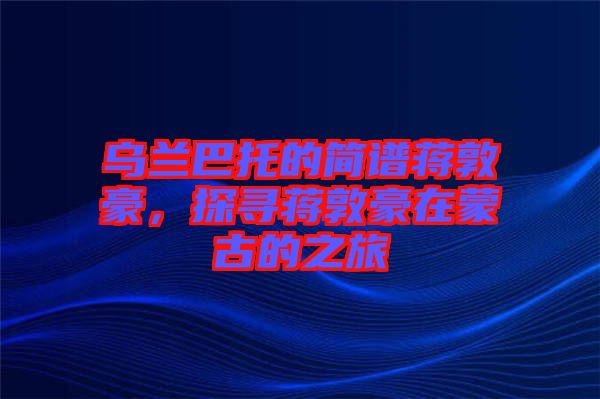 烏蘭巴托的簡(jiǎn)譜蔣敦豪，探尋蔣敦豪在蒙古的之旅