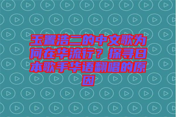 玉置浩二的中文歌為何在華流行？探尋日本歌手華語翻唱的原因