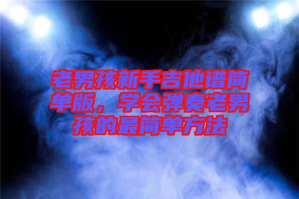 老男孩新手吉他譜簡單版，學(xué)會彈奏老男孩的最簡單方法