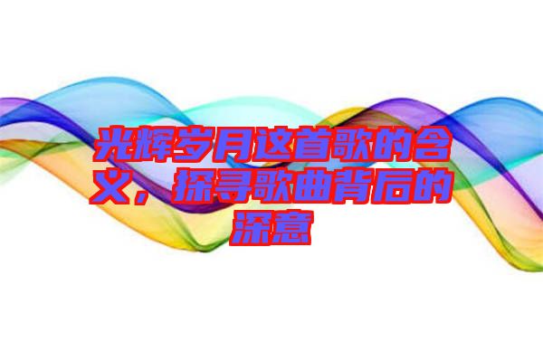 光輝歲月這首歌的含義，探尋歌曲背后的深意