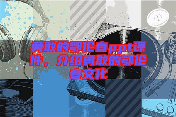 勇敢的鄂倫春ppt課件，介紹勇敢的鄂倫春文化