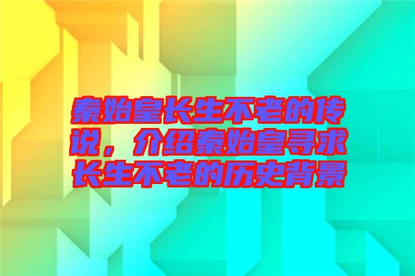 秦始皇長生不老的傳說，介紹秦始皇尋求長生不老的歷史背景