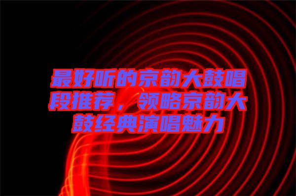 最好聽的京韻大鼓唱段推薦，領略京韻大鼓經(jīng)典演唱魅力