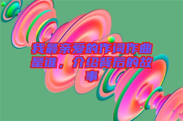 我最親愛的作詞作曲是誰，介紹背后的故事