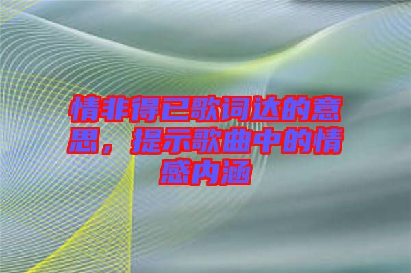 情非得已歌詞達的意思，提示歌曲中的情感內涵