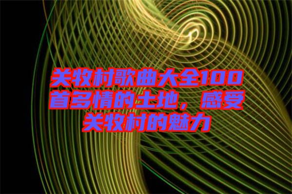 關(guān)牧村歌曲大全100首多情的土地，感受關(guān)牧村的魅力