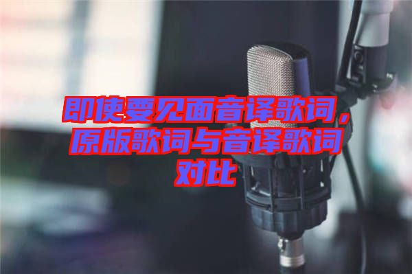 即使要見面音譯歌詞，原版歌詞與音譯歌詞對比