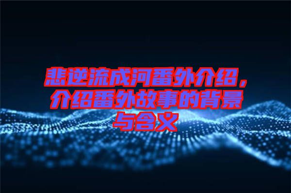 悲逆流成河番外介紹，介紹番外故事的背景與含義