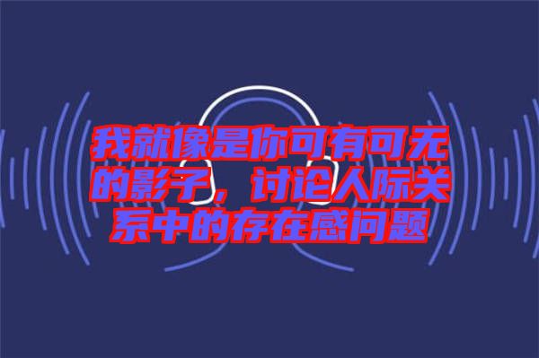 我就像是你可有可無的影子，討論人際關系中的存在感問題