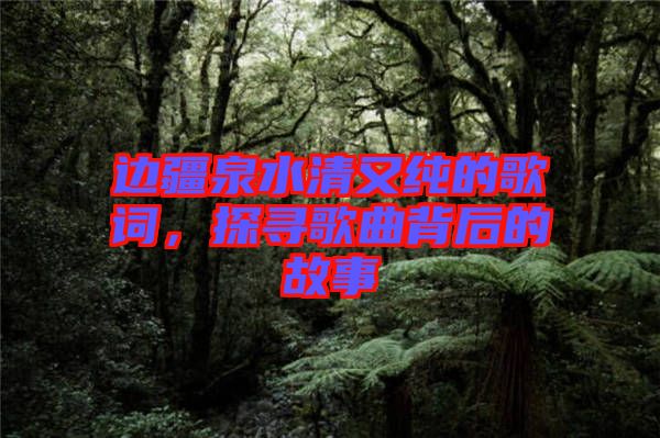 邊疆泉水清又純的歌詞，探尋歌曲背后的故事